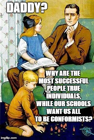 GOOD QUESTION | DADDY? WHY ARE THE MOST SUCCESSFUL PEOPLE TRUE INDIVIDUALS, WHILE OUR SCHOOLS WANT US ALL TO BE CONFORMISTS? | image tagged in daddy | made w/ Imgflip meme maker