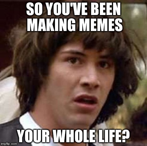 Conspiracy Keanu Meme | SO YOU'VE BEEN MAKING MEMES YOUR WHOLE LIFE? | image tagged in memes,conspiracy keanu | made w/ Imgflip meme maker