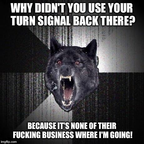 Insanity Wolf Meme | WHY DIDN'T YOU USE YOUR TURN SIGNAL BACK THERE? BECAUSE IT'S NONE OF THEIR F**KING BUSINESS WHERE I'M GOING! | image tagged in memes,insanity wolf,AdviceAnimals | made w/ Imgflip meme maker
