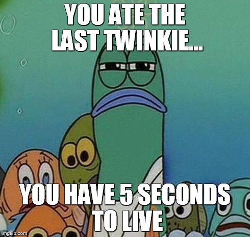 SpongeBob | YOU ATE THE LAST TWINKIE... YOU HAVE 5 SECONDS TO LIVE | image tagged in spongebob | made w/ Imgflip meme maker