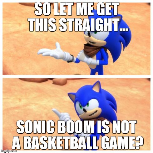 Sonic boom | SO LET ME GET THIS STRAIGHT... SONIC BOOM IS NOT A BASKETBALL GAME? | image tagged in sonic boom | made w/ Imgflip meme maker