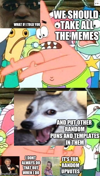Put It Somewhere Else Patrick Meme | WE SHOULD TAKE ALL THE MEMES AND PUT OTHER RANDOM PUNS AND TEMPLATES IN THEM WHAT IF I TOLD YOU I DONT ALWAYS DO THAT BUT WHEN I DO IT'S FOR | image tagged in memes,put it somewhere else patrick,what if i told you,the most interesting man in the world,bad pun dog | made w/ Imgflip meme maker