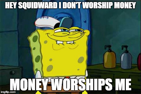 Don't You Squidward | HEY SQUIDWARD I DON'T WORSHIP MONEY MONEY WORSHIPS ME | image tagged in memes,dont you squidward | made w/ Imgflip meme maker
