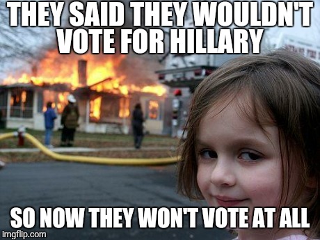 Disaster Girl | THEY SAID THEY WOULDN'T VOTE FOR HILLARY SO NOW THEY WON'T VOTE AT ALL | image tagged in memes,disaster girl | made w/ Imgflip meme maker