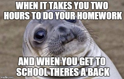 Awkward Moment Sealion Meme | WHEN IT TAKES YOU TWO HOURS TO DO YOUR HOMEWORK AND WHEN YOU GET TO SCHOOL THERES A BACK | image tagged in memes,awkward moment sealion | made w/ Imgflip meme maker
