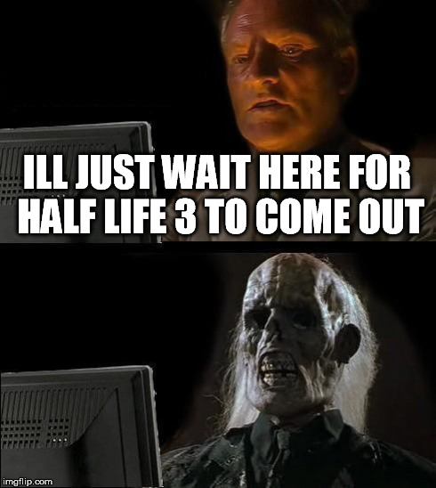 I'll Just Wait Here Meme | ILL JUST WAIT HERE FOR HALF LIFE 3 TO COME OUT | image tagged in memes,ill just wait here | made w/ Imgflip meme maker