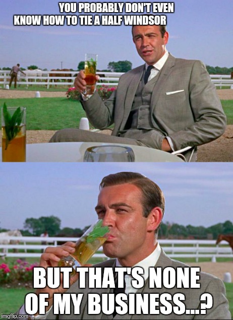 Sean Connery > Kermit | YOU PROBABLY DON'T EVEN KNOW HOW TO TIE A HALF WINDSOR BUT THAT'S NONE OF MY BUSINESS...? | image tagged in sean connery  kermit | made w/ Imgflip meme maker