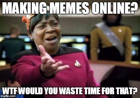 Mom.. | MAKING MEMES ONLINE? WTF WOULD YOU WASTE TIME FOR THAT? | image tagged in wtf ain't nobody got time,aint nobody got time for that,picard wtf | made w/ Imgflip meme maker