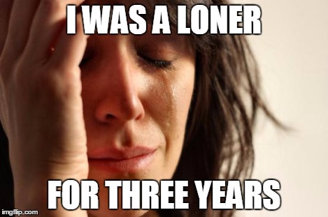 First World Problems Meme | I WAS A LONER FOR THREE YEARS | image tagged in memes,first world problems | made w/ Imgflip meme maker