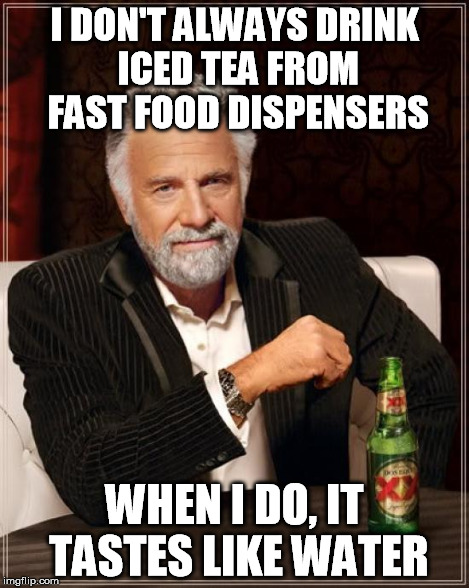 The Most Interesting Man In The World Meme | I DON'T ALWAYS DRINK ICED TEA FROM FAST FOOD DISPENSERS WHEN I DO, IT TASTES LIKE WATER | image tagged in memes,the most interesting man in the world | made w/ Imgflip meme maker