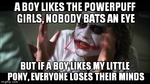 And everybody loses their minds | A BOY LIKES THE POWERPUFF GIRLS, NOBODY BATS AN EYE BUT IF A BOY LIKES MY LITTLE PONY, EVERYONE LOSES THEIR MINDS | image tagged in memes,and everybody loses their minds | made w/ Imgflip meme maker