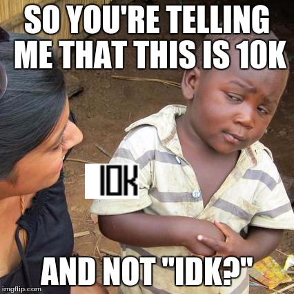 Some people will be like "holy shizzlenugget!" | SO YOU'RE TELLING ME THAT THIS IS 10K AND NOT "IDK?" | image tagged in memes,third world skeptical kid,imgflip | made w/ Imgflip meme maker