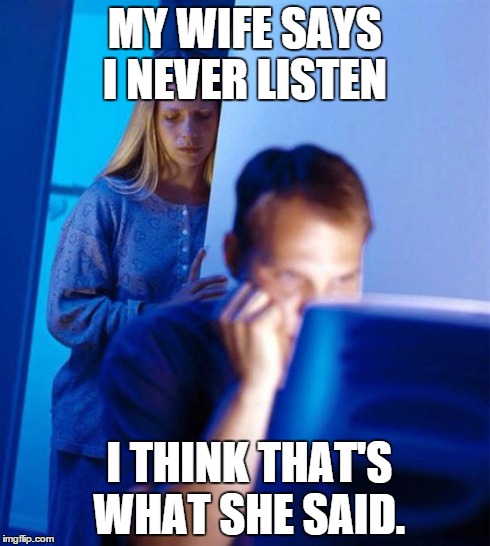 Redditor's Wife Meme | MY WIFE SAYS I NEVER LISTEN I THINK THAT'S WHAT SHE SAID. | image tagged in memes,redditors wife | made w/ Imgflip meme maker