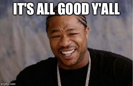 Yo Dawg Heard You Meme | IT'S ALL GOOD Y'ALL | image tagged in memes,yo dawg heard you | made w/ Imgflip meme maker