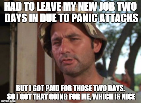 So I Got That Goin For Me Which Is Nice Meme | HAD TO LEAVE MY NEW JOB TWO DAYS IN DUE TO PANIC ATTACKS BUT I GOT PAID FOR THOSE TWO DAYS. SO I GOT THAT GOING FOR ME, WHICH IS NICE | image tagged in memes,so i got that goin for me which is nice,AdviceAnimals | made w/ Imgflip meme maker