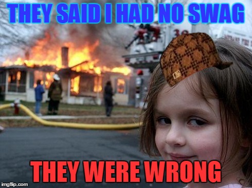 Disaster Girl | THEY SAID I HAD NO SWAG THEY WERE WRONG | image tagged in memes,disaster girl,scumbag | made w/ Imgflip meme maker