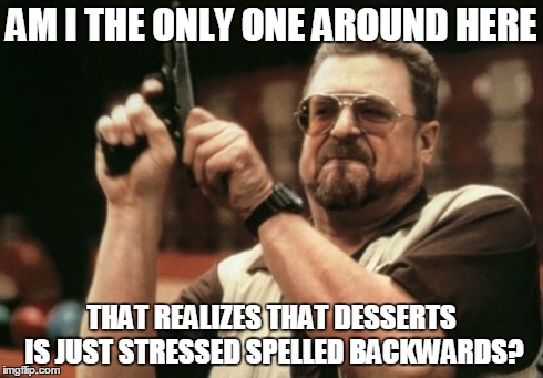 Am I The Only One Around Here | AM I THE ONLY ONE AROUND HERE THAT REALIZES THAT DESSERTS IS JUST STRESSED SPELLED BACKWARDS? | image tagged in memes,am i the only one around here | made w/ Imgflip meme maker