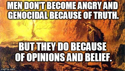 moses | MEN DON'T BECOME ANGRY AND GENOCIDAL BECAUSE OF TRUTH. BUT THEY DO BECAUSE OF OPINIONS AND BELIEF. | image tagged in moses | made w/ Imgflip meme maker
