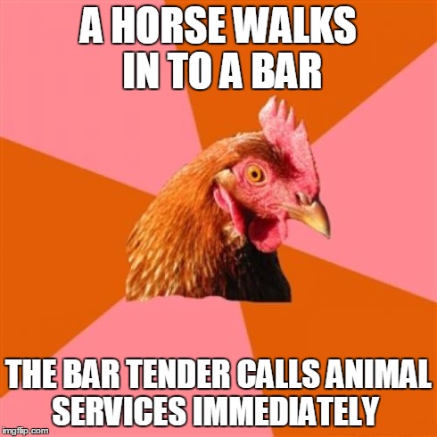 Anti Joke Chicken Meme | A HORSE WALKS IN TO A BAR THE BAR TENDER CALLS ANIMAL SERVICES IMMEDIATELY | image tagged in memes,anti joke chicken | made w/ Imgflip meme maker