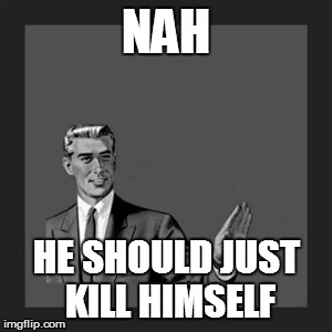 Kill Yourself Guy Meme | NAH HE SHOULD JUST KILL HIMSELF | image tagged in memes,kill yourself guy | made w/ Imgflip meme maker