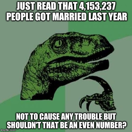 Philosoraptor | JUST READ THAT 4,153,237 PEOPLE GOT MARRIED LAST YEAR NOT TO CAUSE ANY TROUBLE BUT SHOULDN'T THAT BE AN EVEN NUMBER? | image tagged in memes,philosoraptor | made w/ Imgflip meme maker