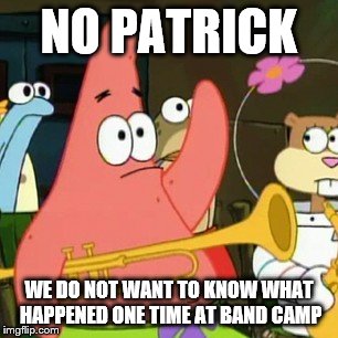No Patrick | NO PATRICK WE DO NOT WANT TO KNOW WHAT HAPPENED ONE TIME AT BAND CAMP | image tagged in memes,no patrick | made w/ Imgflip meme maker