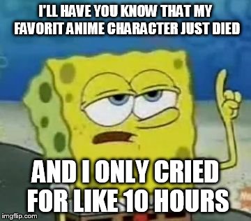 I'll Have You Know Spongebob | I'LL HAVE YOU KNOW THAT MY FAVORIT ANIME CHARACTER JUST DIED AND I ONLY CRIED FOR LIKE 10 HOURS | image tagged in memes,ill have you know spongebob | made w/ Imgflip meme maker