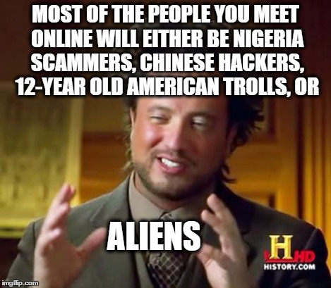 MOST OF THE PEOPLE YOU MEET ONLINE WILL EITHER BE NIGERIA SCAMMERS, CHINESE HACKERS, 12-YEAR OLD AMERICAN TROLLS, OR ALIENS | image tagged in memes,ancient aliens | made w/ Imgflip meme maker