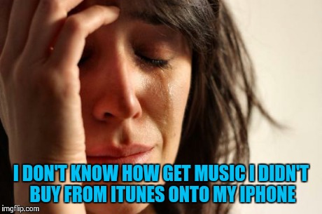First World Problems | I DON'T KNOW HOW GET MUSIC I DIDN'T BUY FROM ITUNES ONTO MY IPHONE | image tagged in memes,first world problems,iphone,itunes | made w/ Imgflip meme maker