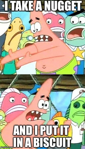 Put It Somewhere Else Patrick Meme | I TAKE A NUGGET AND I PUT IT IN A BISCUIT | image tagged in memes,put it somewhere else patrick | made w/ Imgflip meme maker