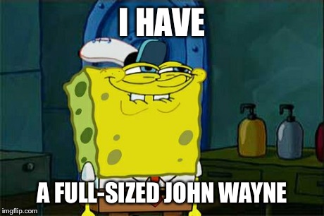 Don't You Squidward Meme | I HAVE A FULL-SIZED JOHN WAYNE | image tagged in memes,dont you squidward | made w/ Imgflip meme maker