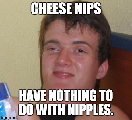 10 Guy | CHEESE NIPS HAVE NOTHING TO DO WITH NIPPLES. | image tagged in memes,10 guy | made w/ Imgflip meme maker