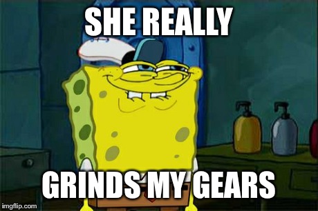 Don't You Squidward Meme | SHE REALLY GRINDS MY GEARS | image tagged in memes,dont you squidward | made w/ Imgflip meme maker