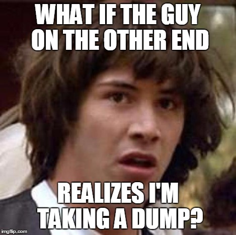 Conspiracy Keanu Meme | WHAT IF THE GUY ON THE OTHER END REALIZES I'M TAKING A DUMP? | image tagged in memes,conspiracy keanu | made w/ Imgflip meme maker