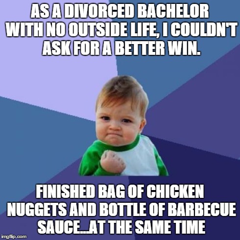 Success Kid Meme | AS A DIVORCED BACHELOR WITH NO OUTSIDE LIFE, I COULDN'T ASK FOR A BETTER WIN. FINISHED BAG OF CHICKEN NUGGETS AND BOTTLE OF BARBECUE SAUCE.. | image tagged in memes,success kid,AdviceAnimals | made w/ Imgflip meme maker