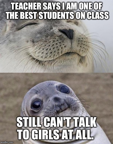 Short Satisfaction VS Truth | TEACHER SAYS I AM ONE OF THE BEST STUDENTS ON CLASS STILL CAN'T TALK TO GIRLS AT ALL. | image tagged in short satisfaction vs truth | made w/ Imgflip meme maker