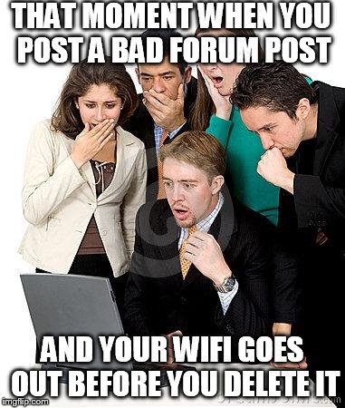That moment when we can't believe how much money they're going t | THAT MOMENT WHEN YOU POST A BAD FORUM POST AND YOUR WIFI GOES OUT BEFORE YOU DELETE IT | image tagged in that moment when we can't believe how much money they're going t | made w/ Imgflip meme maker