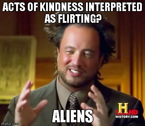 Ancient Aliens Meme | ACTS OF KINDNESS INTERPRETED AS FLIRTING? ALIENS | image tagged in memes,ancient aliens | made w/ Imgflip meme maker