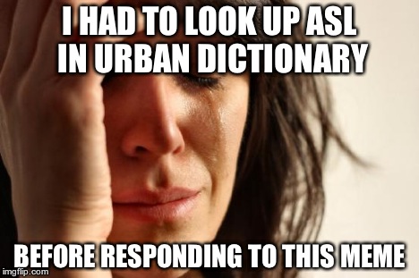 First World Problems Meme | I HAD TO LOOK UP ASL IN URBAN DICTIONARY BEFORE RESPONDING TO THIS MEME | image tagged in memes,first world problems | made w/ Imgflip meme maker