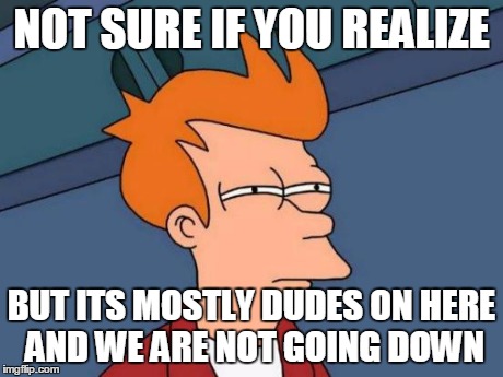 Futurama Fry Meme | NOT SURE IF YOU REALIZE BUT ITS MOSTLY DUDES ON HERE AND WE ARE NOT GOING DOWN | image tagged in memes,futurama fry | made w/ Imgflip meme maker