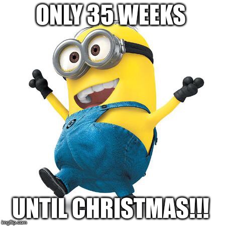 Happy Minion | ONLY 35 WEEKS UNTIL CHRISTMAS!!! | image tagged in happy minion | made w/ Imgflip meme maker