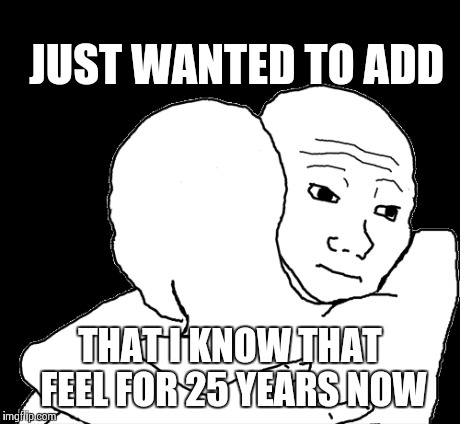 JUST WANTED TO ADD THAT I KNOW THAT FEEL FOR 25 YEARS NOW | made w/ Imgflip meme maker