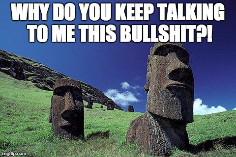 Moai | WHY DO YOU KEEP TALKING TO ME THIS BULLSHIT?! | image tagged in moai | made w/ Imgflip meme maker