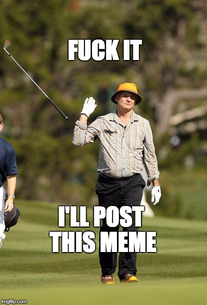 Bill Murray Golf Meme | F**K IT I'LL POST THIS MEME | image tagged in memes,bill murray golf,AdviceAnimals | made w/ Imgflip meme maker