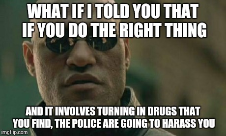 Matrix Morpheus | WHAT IF I TOLD YOU THAT IF YOU DO THE RIGHT THING AND IT INVOLVES TURNING IN DRUGS THAT YOU FIND, THE POLICE ARE GOING TO HARASS YOU | image tagged in memes,matrix morpheus | made w/ Imgflip meme maker