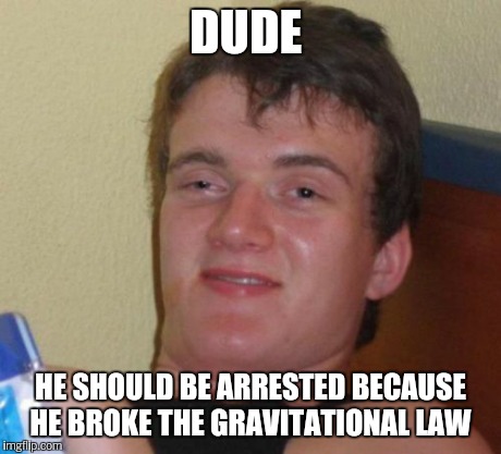 10 Guy Meme | DUDE HE SHOULD BE ARRESTED BECAUSE HE BROKE THE GRAVITATIONAL LAW | image tagged in memes,10 guy | made w/ Imgflip meme maker