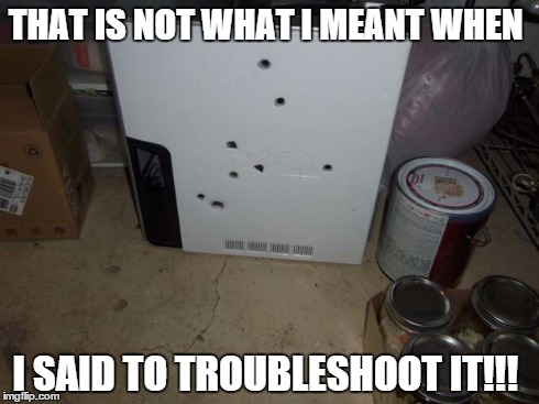 THAT IS NOT WHAT I MEANT WHEN I SAID TO TROUBLESHOOT IT!!! | image tagged in trouble shooting | made w/ Imgflip meme maker