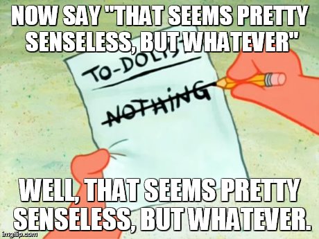 Patrick Star To Do List | NOW SAY "THAT SEEMS PRETTY SENSELESS, BUT WHATEVER" WELL, THAT SEEMS PRETTY SENSELESS, BUT WHATEVER. | image tagged in patrick star to do list | made w/ Imgflip meme maker