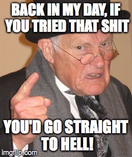 Back In My Day Meme | BACK IN MY DAY, IF YOU TRIED THAT SHIT YOU'D GO STRAIGHT TO HELL! | image tagged in memes,back in my day | made w/ Imgflip meme maker