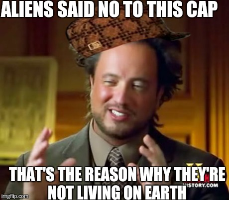 Ancient Aliens Meme | ALIENS SAID NO TO THIS CAP THAT'S THE REASON WHY THEY'RE NOT LIVING ON EARTH | image tagged in memes,ancient aliens,scumbag | made w/ Imgflip meme maker